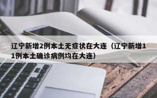 辽宁新增2例本土无症状在大连（辽宁新增11例本土确诊病例均在大连）