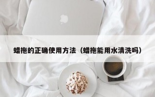 蜡拖的正确使用方法（蜡拖能用水清洗吗）
