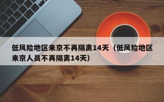 低风险地区来京不再隔离14天（低风险地区来京人员不再隔离14天）