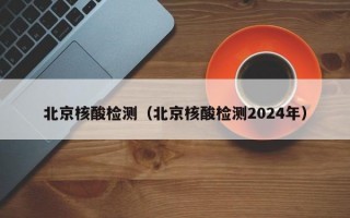 北京核酸检测（北京核酸检测2024年）