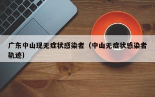 广东中山现无症状感染者（中山无症状感染者轨迹）