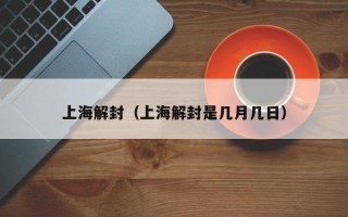 上海解封（上海解封是几月几日）