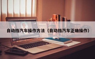 自动挡汽车操作方法（自动挡汽车正确操作）