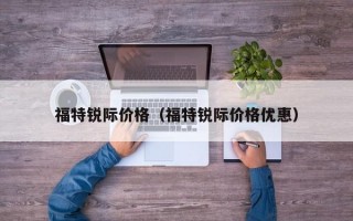福特锐际价格（福特锐际价格优惠）