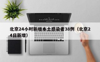 北京24小时新增本土感染者38例（北京24日新增）