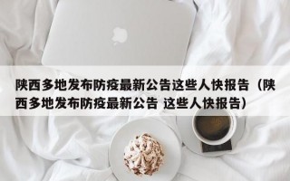 陕西多地发布防疫最新公告这些人快报告（陕西多地发布防疫最新公告 这些人快报告）