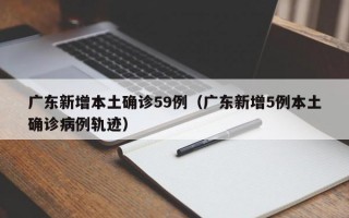 广东新增本土确诊59例（广东新增5例本土确诊病例轨迹）
