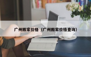 广州搬家价格（广州搬家价格查询）