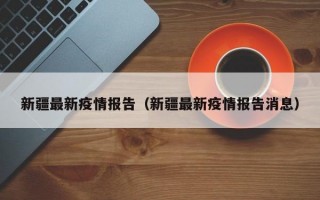 新疆最新疫情报告（新疆最新疫情报告消息）