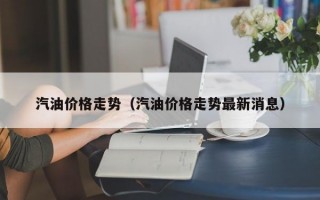 汽油价格走势（汽油价格走势最新消息）