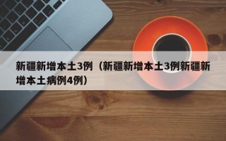 新疆新增本土3例（新疆新增本土3例新疆新增本土病例4例）