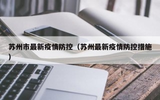 苏州市最新疫情防控（苏州最新疫情防控措施）