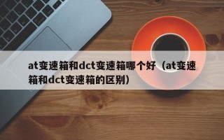 at变速箱和dct变速箱哪个好（at变速箱和dct变速箱的区别）