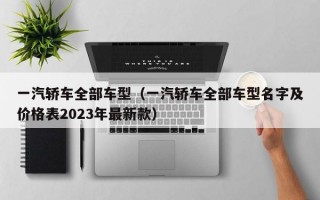 一汽轿车全部车型（一汽轿车全部车型名字及价格表2023年最新款）