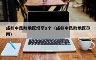 成都中风险地区增至9个（成都中风险地区范围）