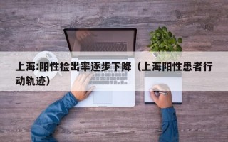 上海:阳性检出率逐步下降（上海阳性患者行动轨迹）