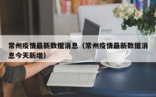 常州疫情最新数据消息（常州疫情最新数据消息今天新增）