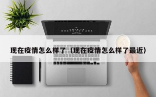 现在疫情怎么样了（现在疫情怎么样了最近）