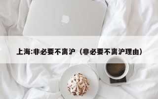 上海:非必要不离沪（非必要不离沪理由）