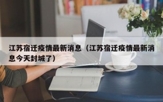江苏宿迁疫情最新消息（江苏宿迁疫情最新消息今天封城了）