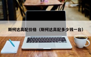 斯柯达高配价格（斯柯达高配多少钱一台）