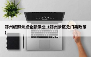 郑州旅游景点全部停业（郑州景区免门票政策）