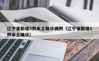 辽宁省新增5例本土确诊病例（辽宁省新增1例本土确诊）