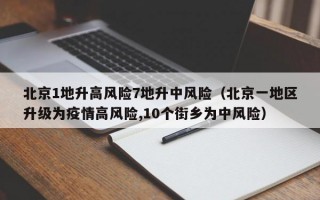 北京1地升高风险7地升中风险（北京一地区升级为疫情高风险,10个街乡为中风险）