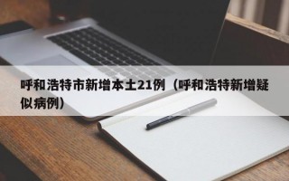 呼和浩特市新增本土21例（呼和浩特新增疑似病例）