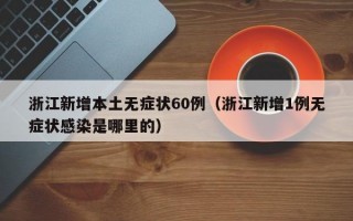 浙江新增本土无症状60例（浙江新增1例无症状感染是哪里的）
