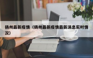 扬州最新疫情（扬州最新疫情最新消息实时情况）