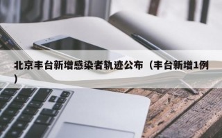 北京丰台新增感染者轨迹公布（丰台新增1例）