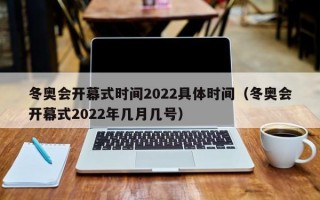冬奥会开幕式时间2022具体时间（冬奥会开幕式2022年几月几号）