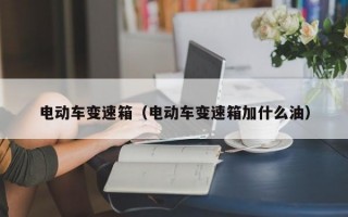 电动车变速箱（电动车变速箱加什么油）