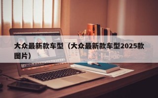 大众最新款车型（大众最新款车型2025款图片）