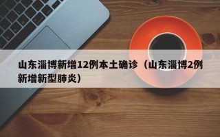 山东淄博新增12例本土确诊（山东淄博2例新增新型肺炎）