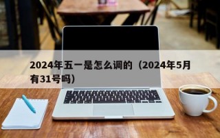 2024年五一是怎么调的（2024年5月有31号吗）