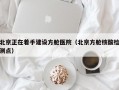 北京正在着手建设方舱医院（北京方舱核酸检测点）
