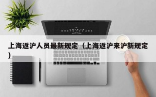 上海返沪人员最新规定（上海返沪来沪新规定）