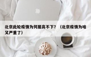 北京此轮疫情为何居高不下？（北京疫情为啥又严重了）