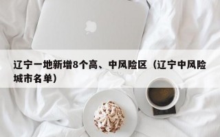 辽宁一地新增8个高、中风险区（辽宁中风险城市名单）