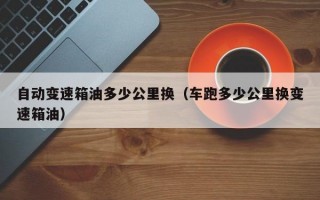自动变速箱油多少公里换（车跑多少公里换变速箱油）