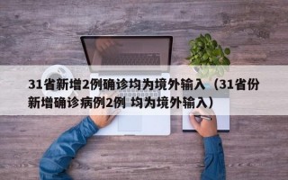31省新增2例确诊均为境外输入（31省份新增确诊病例2例 均为境外输入）