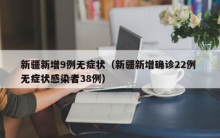 新疆新增9例无症状（新疆新增确诊22例 无症状感染者38例）