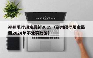郑州限行规定最新2019（郑州限行规定最新2024年不处罚政策）