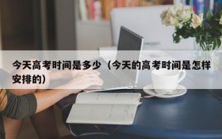 今天高考时间是多少（今天的高考时间是怎样安排的）