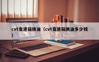 cvt变速箱换油（cvt变速箱换油多少钱）