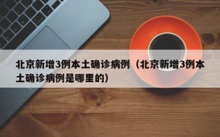 北京新增3例本土确诊病例（北京新增3例本土确诊病例是哪里的）