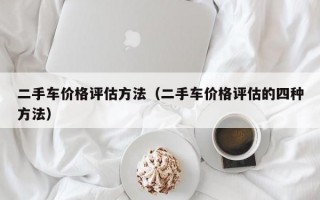 二手车价格评估方法（二手车价格评估的四种方法）
