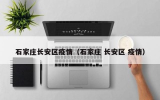 石家庄长安区疫情（石家庄 长安区 疫情）